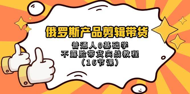 俄罗斯 产品剪辑带货，普通人0基础学不露脸带货实战教程（16节课）-云创网