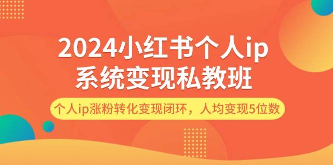 2024小红书个人ip系统变现私教班，个人ip涨粉转化变现闭环，人均变现5位数-云创网