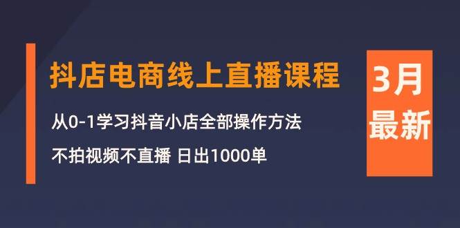 3月抖店电商线上直播课程：从0-1学习抖音小店，不拍视频不直播 日出1000单-云创网