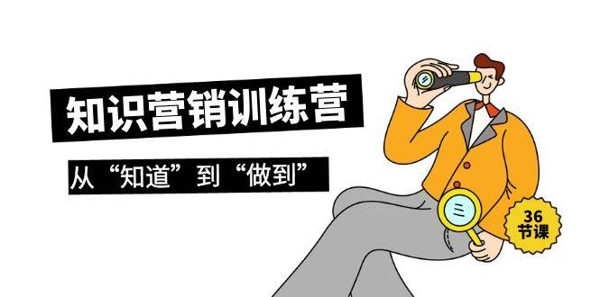知识营销训练营·实操班，从“知道”到“做到”（36节课）-云创网