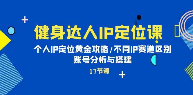 健身达人IP定位课：个人IP定位黄金攻略/不同IP赛道区别/账号分析与搭建-云创网