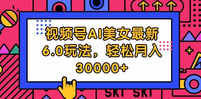 视频号AI美女最新6.0玩法，轻松月入30000+-云创网