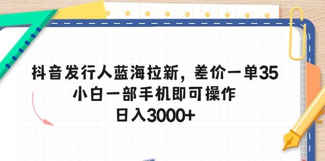 抖音发行人蓝海拉新，差价一单35，小白一部手机即可操作，日入3000+-云创网