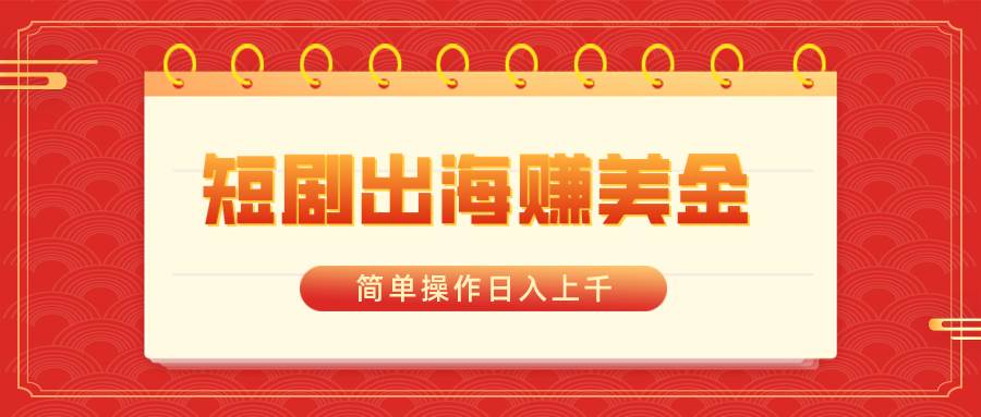短剧出海赚美金，简单操作日入上千-云创网