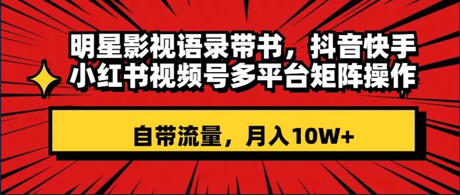 明星影视语录带书 抖音快手小红书视频号多平台矩阵操作，自带流量 月入10W+-云创网