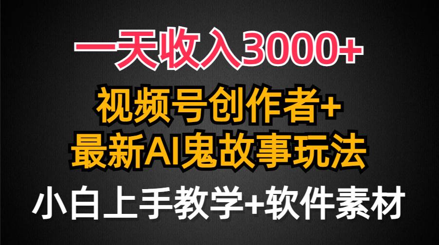 一天收入3000+，视频号创作者AI创作鬼故事玩法，条条爆流量，小白也能轻…-云创网