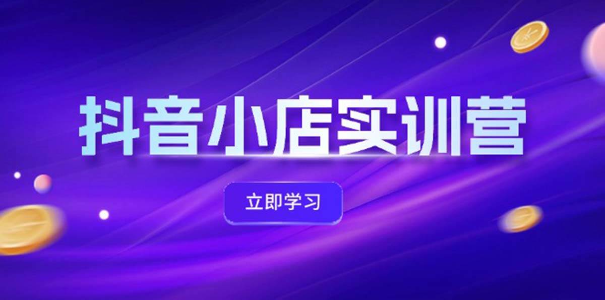 抖音小店最新实训营，提升体验分、商品卡 引流，投流增效，联盟引流秘籍-云创网