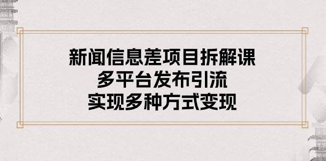 新闻信息差项目拆解课：多平台发布引流，实现多种方式变现-云创网