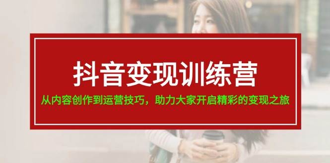 抖音变现训练营，从内容创作到运营技巧，助力大家开启精彩的变现之旅-云创网