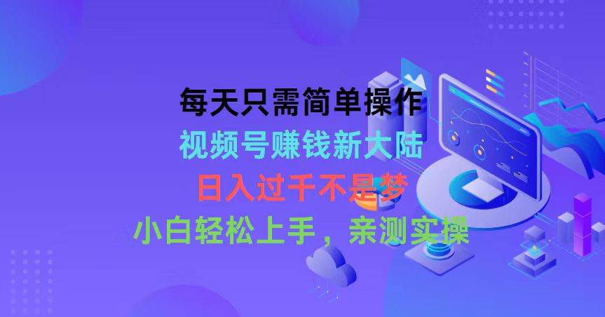 每天只需简单操作，视频号赚钱新大陆，日入过千不是梦，小白轻松上手，…-云创网