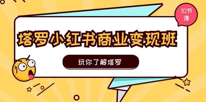 塔罗小红书商业变现实操班，玩你了解塔罗，玩转小红书塔罗变现（10节课）-云创网