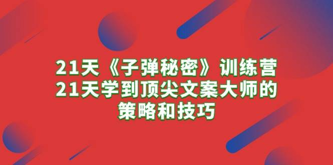 21天《子弹秘密》训练营，21天学到顶尖文案大师的策略和技巧-云创网