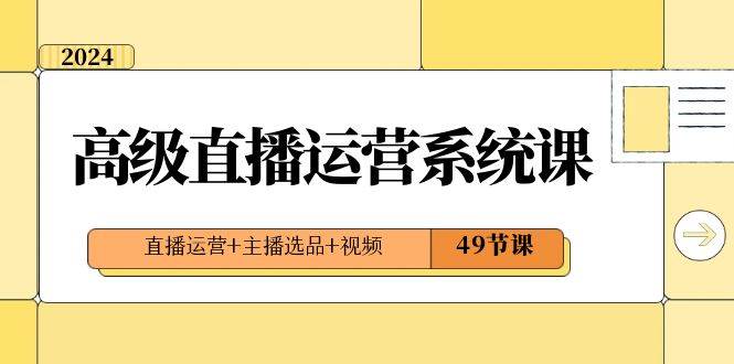 2024高级直播·运营系统课，直播运营+主播选品+视频（49节课）-云创网