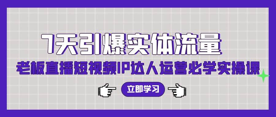 7天引爆实体流量，老板直播短视频IP达人运营必学实操课（56节高清无水印）-云创网