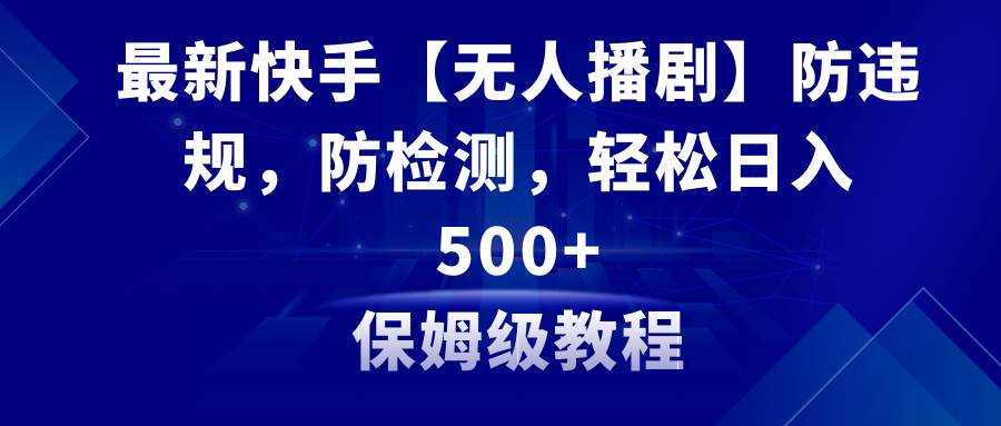 最新快手【无人播剧】防违规，防检测，多种变现方式，日入500+教程+素材-云创网
