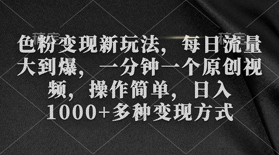 色粉变现新玩法，每日流量大到爆，一分钟一个原创视频，操作简单，日入1000+-云创网