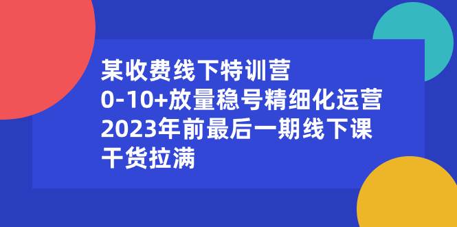 某收费线下特训营：0-10+放量稳号精细化运营，2023年前最后一期线下课，干货拉满-云创网