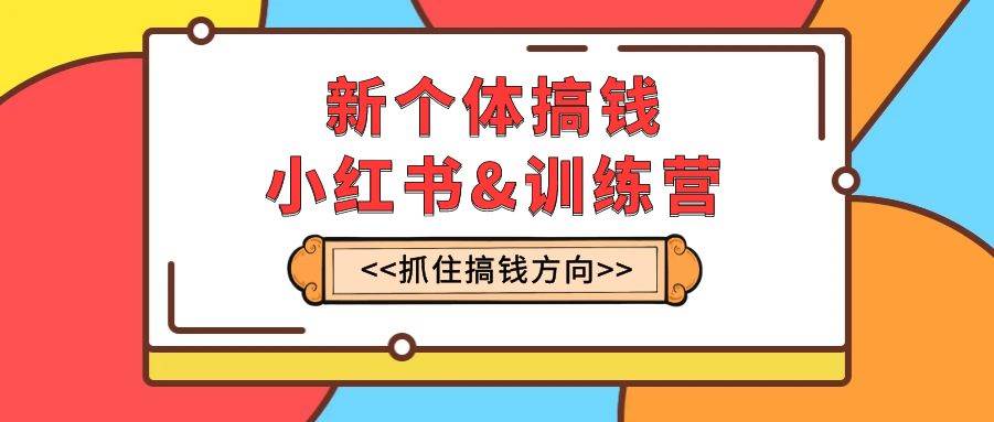 新个体·搞钱-小红书训练营：实战落地运营方法，抓住搞钱方向，每月多搞2w+-云创网