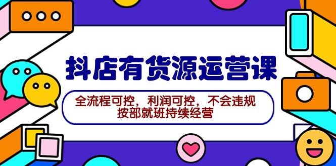 2024抖店有货源运营课：全流程可控，利润可控，不会违规，按部就班持续经营-云创网
