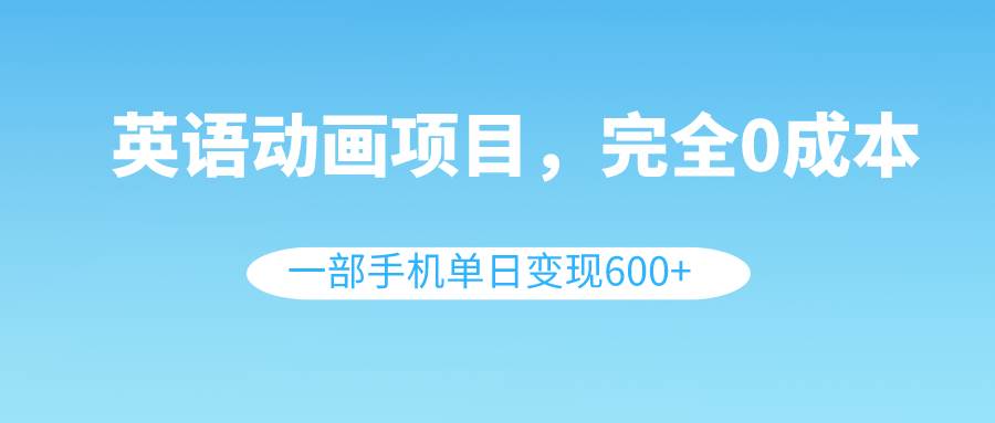 英语动画项目，0成本，一部手机单日变现600+（教程+素材）-云创网