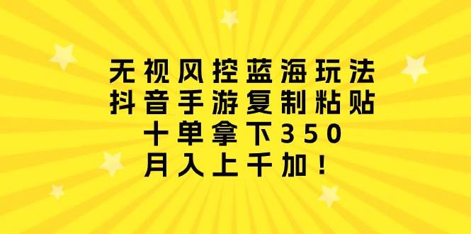 无视风控蓝海玩法，抖音手游复制粘贴，十单拿下350，月入上千加！-云创网