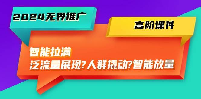 2024无界推广 高阶课件，智能拉满，泛流量展现→人群撬动→智能放量-45节-云创网