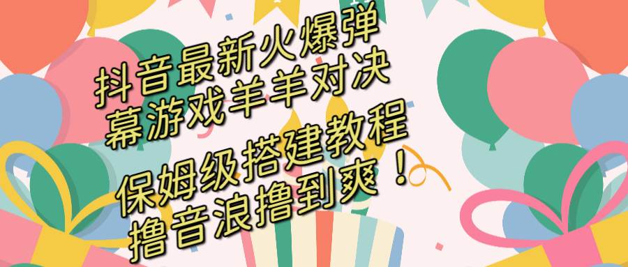 抖音最新火爆弹幕游戏羊羊对决，保姆级搭建开播教程，撸音浪直接撸到爽！-云创网