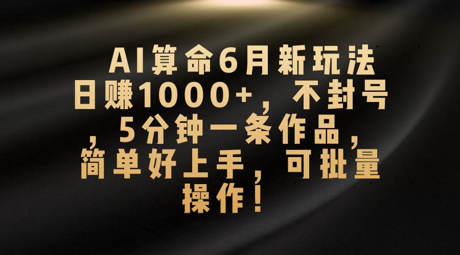 AI算命6月新玩法，日赚1000+，不封号，5分钟一条作品，简单好上手，可…-云创网