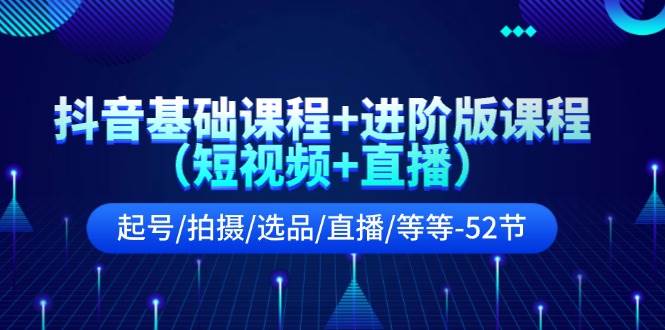 抖音基础课程+进阶版课程（短视频+直播）起号/拍摄/选品/直播/等等-52节-云创网