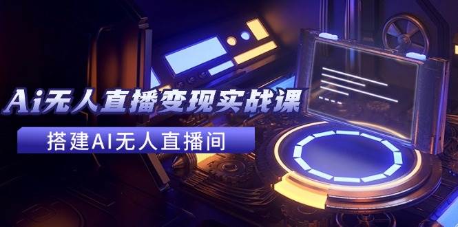 2024全套Ai无人直播变现实战课，搭建AI无人直播间，利用AI赚钱 (24节课)-云创网