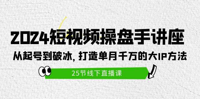 2024短视频操盘手讲座：从起号到破冰，打造单月千万的大IP方法（25节）-云创网