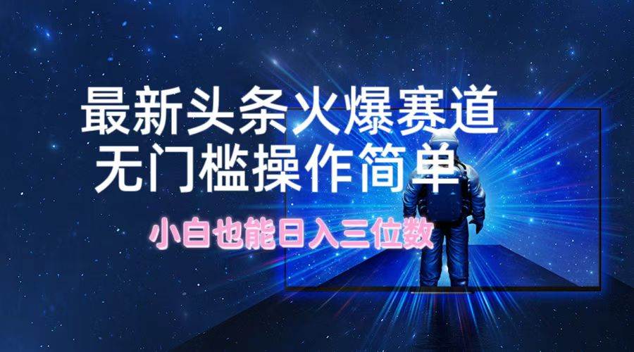最新头条火爆赛道，无门槛操作简单，小白也能日入三位数-云创网
