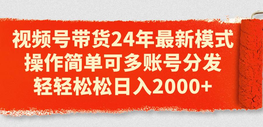视频号带货24年最新模式，操作简单可多账号分发，轻轻松松日入2000+-云创网