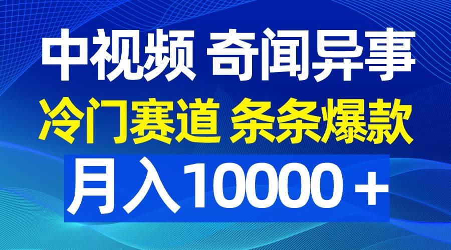 中视频奇闻异事，冷门赛道条条爆款，月入10000＋-云创网