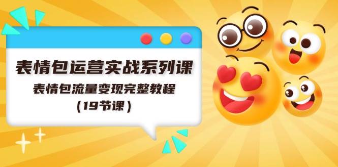 表情包运营实战系列课，表情包流量变现完整教程（19节课）-云创网