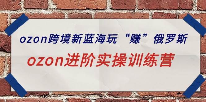 ozon跨境新蓝海玩“赚”俄罗斯，ozon进阶实操训练营-云创网
