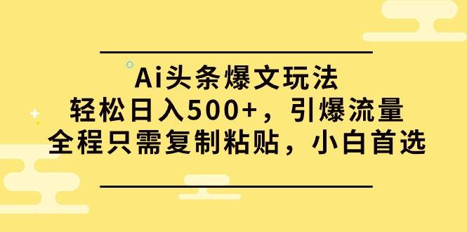 Ai头条爆文玩法，轻松日入500+，引爆流量全程只需复制粘贴，小白首选-云创网