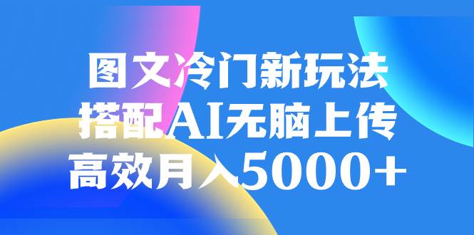 图文冷门新玩法，搭配AI无脑上传，高效月入5000+-云创网