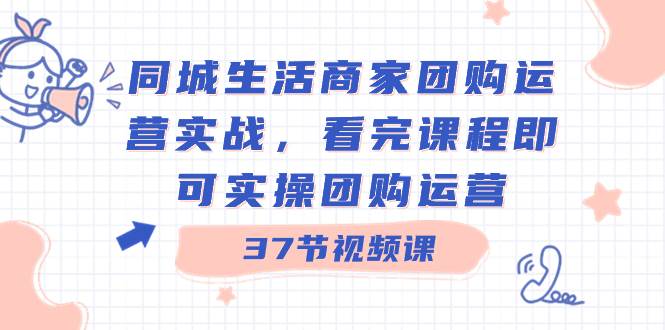 同城生活商家团购运营实战，看完课程即可实操团购运营（37节课）-云创网