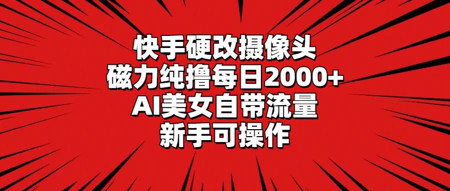 快手硬改摄像头，磁力纯撸每日2000+，AI美女自带流量，新手可操作-云创网