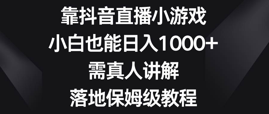 靠抖音直播小游戏，小白也能日入1000+，需真人讲解，落地保姆级教程-云创网