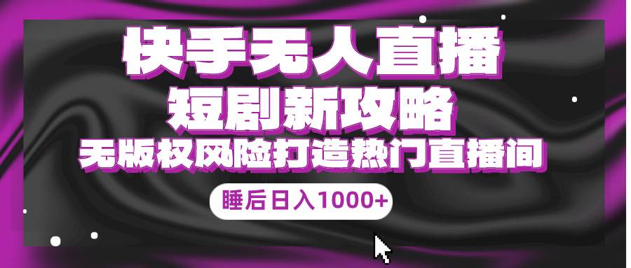 快手无人直播短剧新攻略，合规无版权风险，打造热门直播间，睡后日入1000+-云创网