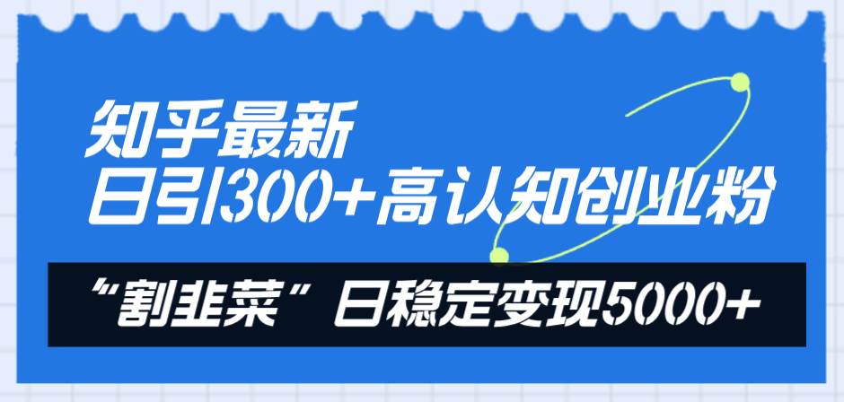 知乎最新日引300+高认知创业粉，“割韭菜”日稳定变现5000+-云创网