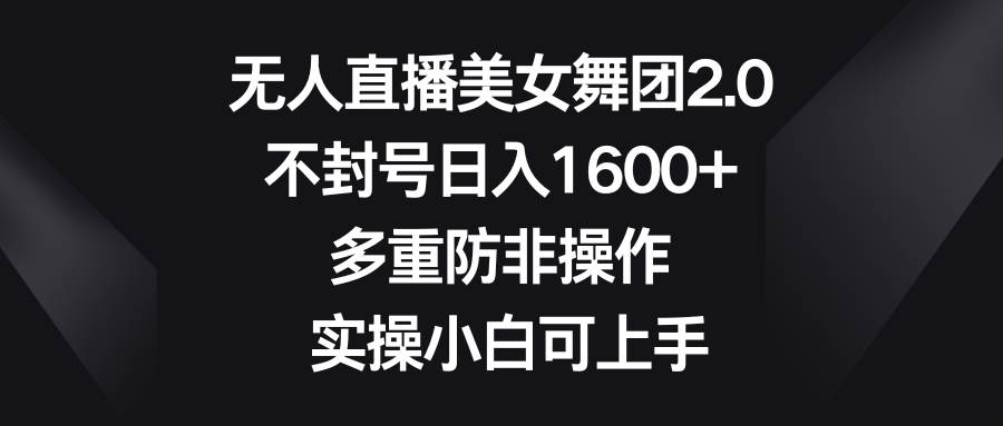 无人直播美女舞团2.0，不封号日入1600+，多重防非操作， 实操小白可上手-云创网