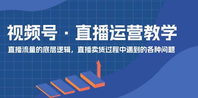 视频号 直播运营教学：直播流量的底层逻辑，直播卖货过程中遇到的各种问题-云创网
