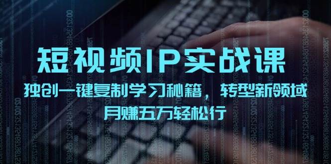 短视频 IP实战课，独创一键复制学习秘籍，转战新领域，月赚五万轻松行-云创网