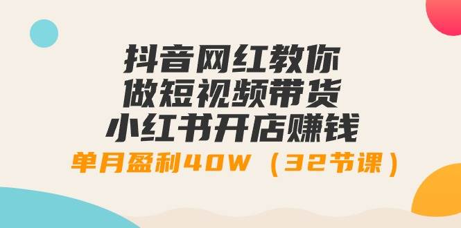 抖音网红教你做短视频带货+小红书开店赚钱，单月盈利40W（32节课）-云创网