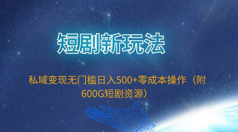 短剧新玩法，私域变现无门槛日入500+零成本操作（附600G短剧资源）-云创网