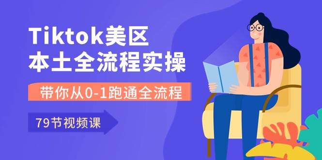 Tiktok-美区本土全流程实操课，带你从0-1跑通全流程（79节课）-云创网