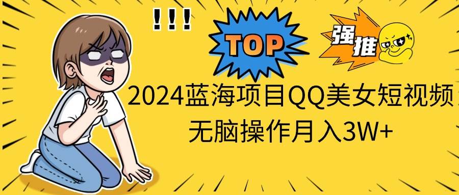 2024蓝海项目QQ美女短视频无脑操作月入3W+-云创网